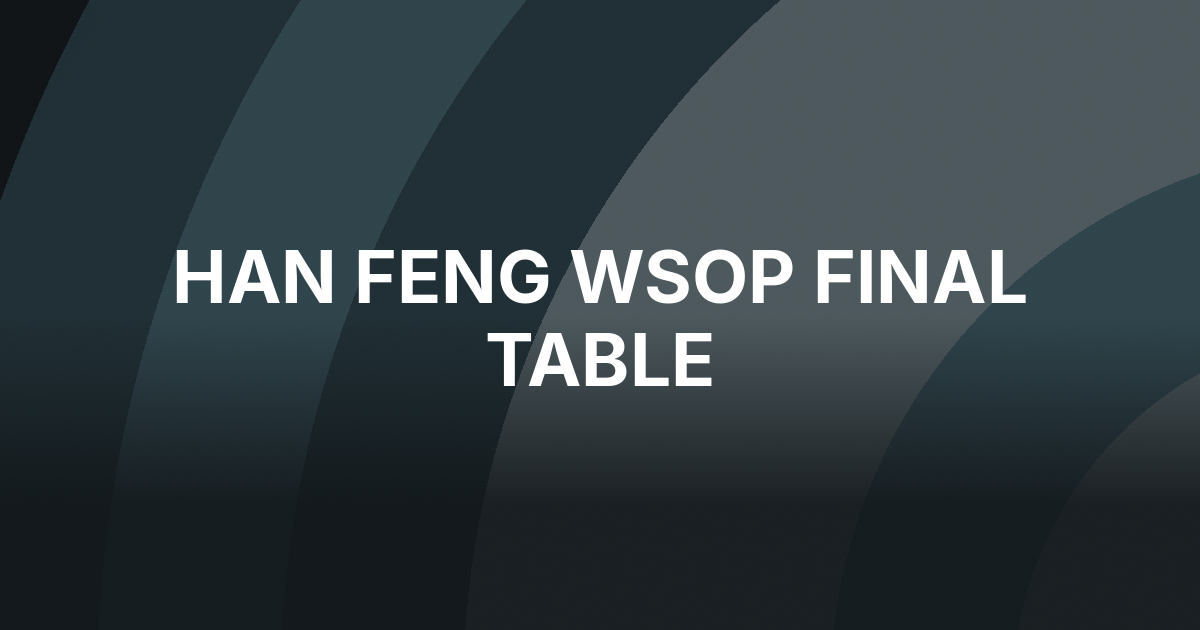 Han Feng’s Poker Secret Is Out at the WSOP Main Event Final Table
